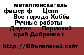  металлоискатель фишер ф2. › Цена ­ 15 000 - Все города Хобби. Ручные работы » Другое   . Пермский край,Добрянка г.